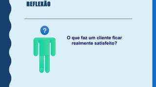 REFLEXÃO
?
O que faz um cliente ficar
realmente satisfeito?
 