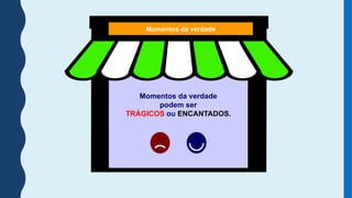 Momentos da verdade
podem ser
TRÁGICOS ou ENCANTADOS.
Momentos da verdade
 
