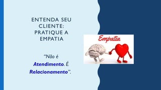 ENTENDA SEU
CLIENTE:
PRATIQUE A
EMPATIA
“Não é
Atendimento. É
Relacionamento”.
 