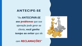 ANTECIPE-SE
“Ao ANTECIPAR-SE
aos problemas que sua
operação pode gerar ao
cliente, você ganha
tempo ao evitar que ele
afogue sua operação
com RECLAMAÇÕES”
 