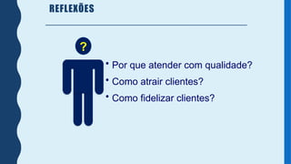 REFLEXÕES
• Por que atender com qualidade?
• Como atrair clientes?
• Como fidelizar clientes?
?
 