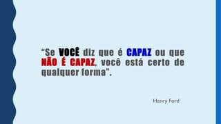 “Se VOCÊ diz que é CAPAZ ou que
NÃO É CAPAZ, você está certo de
qualquer forma”.
Henry Ford
 