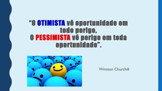 “O OTIMISTA vê oportunidade em
todo perigo,
O PESSIMISTA vê perigo em toda
oportunidade”.
Winston Churchill
 
