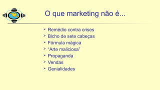  Remédio contra crises
 Bicho de sete cabeças
 Fórmula mágica
 “Arte maliciosa”
 Propaganda
 Vendas
 Genialidades
O que marketing não é...
 