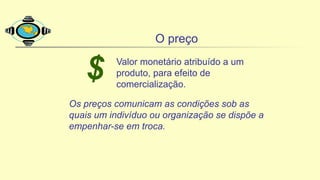 O preço
$ Valor monetário atribuído a um
produto, para efeito de
comercialização.
Os preços comunicam as condições sob as
quais um indivíduo ou organização se dispõe a
empenhar-se em troca.
 