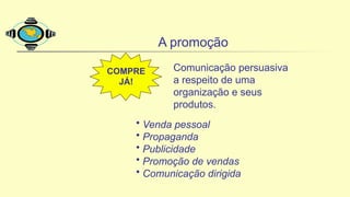 A promoção
Comunicação persuasiva
a respeito de uma
organização e seus
produtos.
• Venda pessoal
• Propaganda
• Publicidade
• Promoção de vendas
• Comunicação dirigida
COMPRE
JÁ!
 