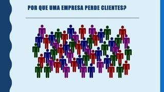 POR QUE UMA EMPRESA PERDE CLIENTES?
 