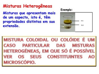 Misturas que apresentam mais
de um aspecto, isto é, têm
propriedades distintas em sua
extensão.
Misturas Heterogêneas
Exemplo:
água
óleo
 