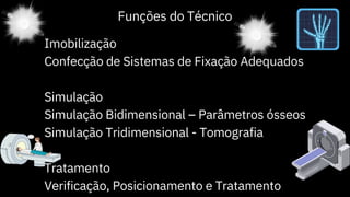 Imobilização
Confecção de Sistemas de Fixação Adequados
Simulação
Simulação Bidimensional – Parâmetros ósseos
Simulação Tridimensional - Tomografia
Tratamento
Verificação, Posicionamento e Tratamento
Funções do Técnico
 