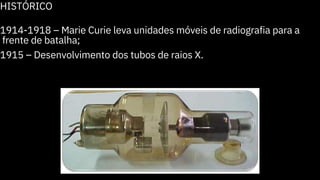 HISTÓRICO
1914-1918 – Marie Curie leva unidades móveis de radiografia para a
frente de batalha;
1915 – Desenvolvimento dos tubos de raios X.
 