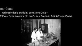HISTÓRICO
1934 – Desenvolvimento da
radioatividade artificial com Irène Joliot-
Curie e Frédéric Joliot-Curie (Paris).
 