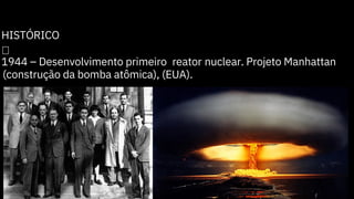 HISTÓRICO

1944 – Desenvolvimento primeiro reator nuclear. Projeto Manhattan
(construção da bomba atômica), (EUA).
 