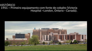HISTÓRICO
1951 – Primeiro equipamento com fonte de cobalto (Victoria
Hospital –London, Ontario - Canadá).
 