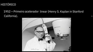 HISTÓRICO
1952 – Primeiro acelerador linear (Henry S. Kaplan in Stanford
-
California).
 