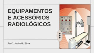 EQUIPAMENTOS
E ACESSÓRIOS
RADIOLÓGICOS
Prof°. Josivaldo Silva
 