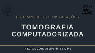 EQUIPAMENTOS E INSTALAÇÕES
TOMOGRAFIA
COMPUTADORIZADA
PROFESSOR: Josivaldo da Silva
 