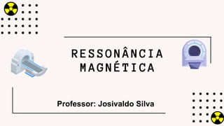 RESSONÂNCIA
MAGNÉTICA
Professor: Josivaldo Silva
 
