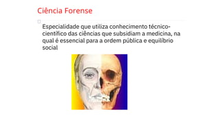 Ciência Forense

Especialidade que utiliza conhecimento técnico-
científico das ciências que subsidiam a medicina, na
qual é essencial para a ordem pública e equilíbrio
social
 