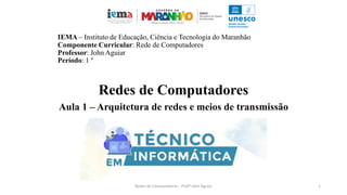 IEMA – Instituto de Educação, Ciência e Tecnologia do Maranhão
Componente Curricular: Rede de Computadores
Professor: John Aguiar
Período: 1 º
Redes de Computadores
Aula 1 – Arquitetura de redes e meios de transmissão
Redes de Computadores - Profº John Aguiar 1
 