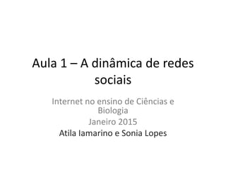 Aula 1 – A dinâmica de redes
sociais
Internet no ensino de Ciências e
Biologia
Janeiro 2015
Atila Iamarino e Sonia Lopes
 