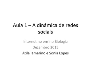 Aula 1 – A dinâmica de redes
sociais
Internet no ensino Biologia
Dezembro 2015
Atila Iamarino e Sonia Lopes
 