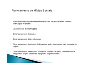 Etapa fundamental para dimensionamento das necessidades do cliente e
viabilização do projeto.
Levantamento de informações
Dimensionamento de equipe
Dimensionamento de investimentos
Dimensionamento do número de horas que serão necessárias para execução do
projeto
Dimensionamento de estrutura: hardware, software de apoio, profissionais que
integrarão o projeto (redatores, designers, programadores).

 