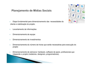 Etapa fundamental para dimensionamento das necessidades do
cliente e viabilização do projeto.
Levantamento de informações
Dimensionamento de equipe
Dimensionamento de investimentos
Dimensionamento do número de horas que serão necessárias para execução do
projeto
Dimensionamento de estrutura: hardware, software de apoio, profissionais que
integrarão o projeto (redatores, designers, programadores).

 