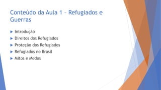 Conteúdo da Aula 1 – Refugiados e
Guerras
 Introdução
 Direitos dos Refugiados
 Proteção dos Refugiados
 Refugiados no Brasil
 Mitos e Medos
 