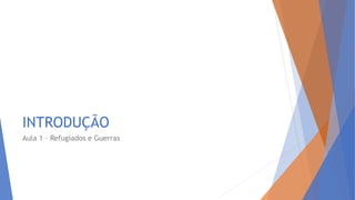 INTRODUÇÃO
Aula 1 – Refugiados e Guerras
 