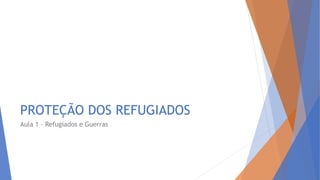 PROTEÇÃO DOS REFUGIADOS
Aula 1 – Refugiados e Guerras
 