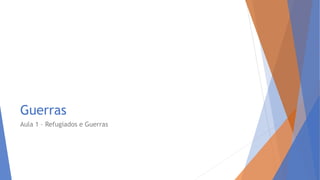 Guerras
Aula 1 – Refugiados e Guerras
 