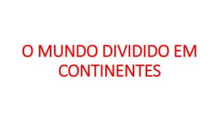 O MUNDO DIVIDIDO EM
CONTINENTES
 