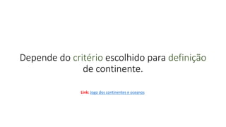 Depende do critério escolhido para definição
de continente.
Link: Jogo dos continentes e oceanos
 