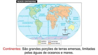 Continentes: São grandes porções de terras emersas, limitadas
pelas águas de oceanos e mares.
 