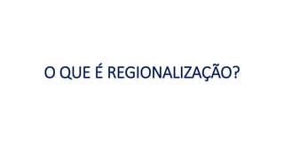 O QUE É REGIONALIZAÇÃO?
 