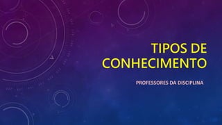 TIPOS DE
CONHECIMENTO
PROFESSORES DA DISCIPLINA
 