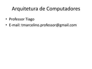 Arquitetura de Computadores
• Professor Tiago
• E-mail: tmarcelino.professor@gmail.com
 
