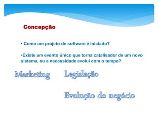 Concepção
• Como um projeto de software é iniciado?
•Existe um evento único que torna catalisador de um novo
sistema, ou a necessidade evolui com o tempo?
 