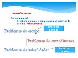 Levantamento
•Parece simples?
• Questione o cliente, o usuário quais os objetivos do
sistema. Pode ser difícil.
Limite mal
definido
Requisitos
mudam
 