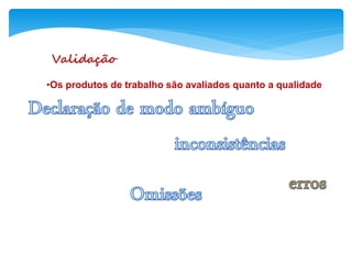 Validação
•Os produtos de trabalho são avaliados quanto a qualidade
 