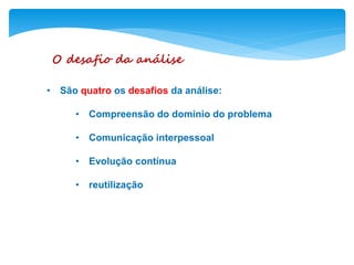 O desafio da análise
• São quatro os desafios da análise:
• Compreensão do domínio do problema
• Comunicação interpessoal
• Evolução contínua
• reutilização
 