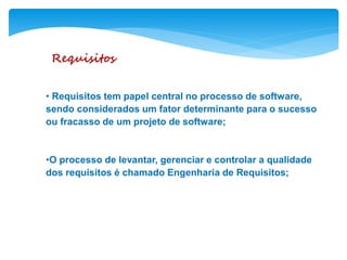 Requisitos
• Requisitos tem papel central no processo de software,
sendo considerados um fator determinante para o sucesso
ou fracasso de um projeto de software;
•O processo de levantar, gerenciar e controlar a qualidade
dos requisitos é chamado Engenharia de Requisitos;
 