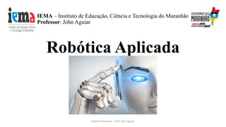 IEMA – Instituto de Educação, Ciência e Tecnologia do Maranhão
Professor: John Aguiar
Robótica Aplicada
Robotica Aplicada - Profº John Aguiar
 