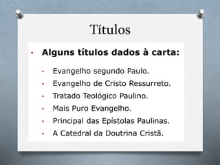 Títulos
• Alguns títulos dados à carta:
• Evangelho segundo Paulo.
• Evangelho de Cristo Ressurreto.
• Tratado Teológico Paulino.
• Mais Puro Evangelho.
• Principal das Epístolas Paulinas.
• A Catedral da Doutrina Cristã.
 