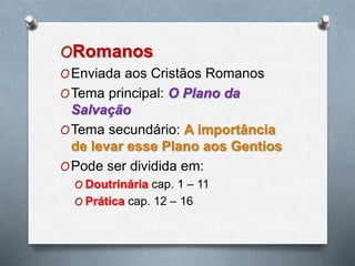 ORomanos
OEnviada aos Cristãos Romanos
OTema principal: O Plano da
Salvação
OTema secundário: A importância
de levar esse Plano aos Gentios
OPode ser dividida em:
O Doutrinária cap. 1 – 11
O Prática cap. 12 – 16
 