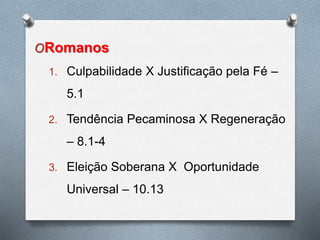 ORomanos
1. Culpabilidade X Justificação pela Fé –
5.1
2. Tendência Pecaminosa X Regeneração
– 8.1-4
3. Eleição Soberana X Oportunidade
Universal – 10.13
 