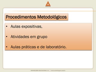 Procedimentos Metodológicos
• Aulas expositivas,
• Atividades em grupo
• Aulas práticas e de laboratório.
 