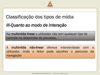 III-Quanto ao modo de interação
Na multimídia linear o utilizador não tem qualquer tipo de
controle no desenrolar do processo.
A multimídia não-linear oferece interatividade com o
utilizador, onde o leitor pode escolher o percurso da
navegação
Classificação dos tipos de mídia
 