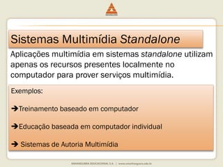 Sistemas Multimídia Standalone
Aplicações multimídia em sistemas standalone utilizam
apenas os recursos presentes localmente no
computador para prover serviços multimídia.
Exemplos:
Treinamento baseado em computador
Educação baseada em computador individual
 Sistemas de Autoria Multimídia
 
