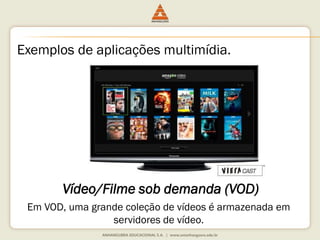 Exemplos de aplicações multimídia.
Vídeo/Filme sob demanda (VOD)
Em VOD, uma grande coleção de vídeos é armazenada em
servidores de vídeo.
 